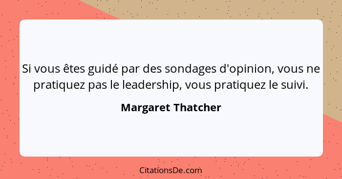 Si vous êtes guidé par des sondages d'opinion, vous ne pratiquez pas le leadership, vous pratiquez le suivi.... - Margaret Thatcher