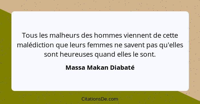 Tous les malheurs des hommes viennent de cette malédiction que leurs femmes ne savent pas qu'elles sont heureuses quand elles le... - Massa Makan Diabaté