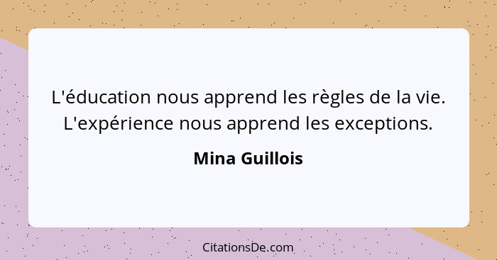 L'éducation nous apprend les règles de la vie. L'expérience nous apprend les exceptions.... - Mina Guillois