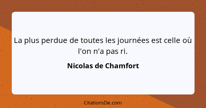 La plus perdue de toutes les journées est celle où l'on n'a pas ri.... - Nicolas de Chamfort