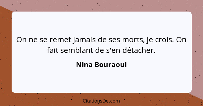 On ne se remet jamais de ses morts, je crois. On fait semblant de s'en détacher.... - Nina Bouraoui