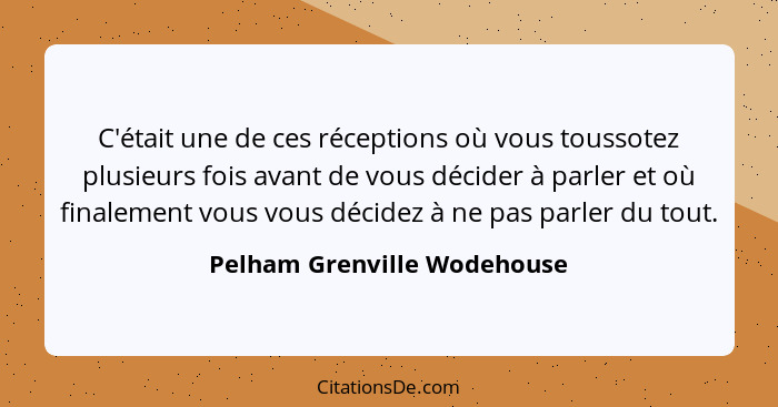 C'était une de ces réceptions où vous toussotez plusieurs fois avant de vous décider à parler et où finalement vous vous... - Pelham Grenville Wodehouse