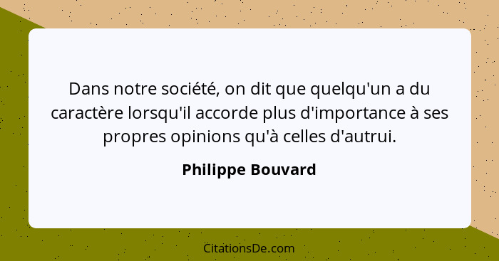 Dans notre société, on dit que quelqu'un a du caractère lorsqu'il accorde plus d'importance à ses propres opinions qu'à celles d'au... - Philippe Bouvard