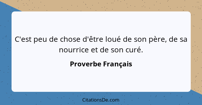 C'est peu de chose d'être loué de son père, de sa nourrice et de son curé.... - Proverbe Français