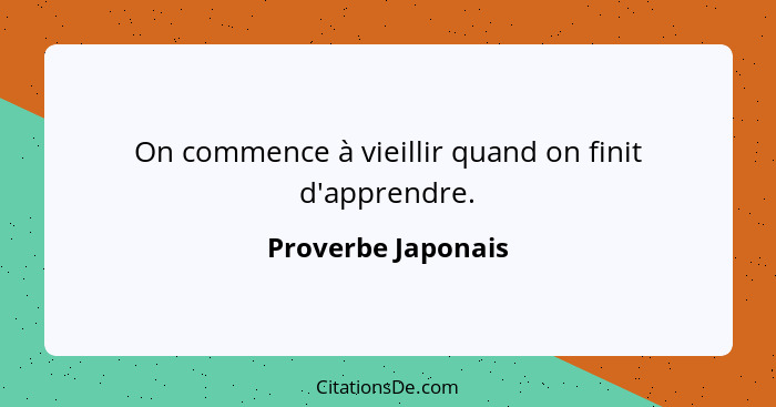 On commence à vieillir quand on finit d'apprendre.... - Proverbe Japonais