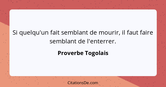 Si quelqu'un fait semblant de mourir, il faut faire semblant de l'enterrer.... - Proverbe Togolais