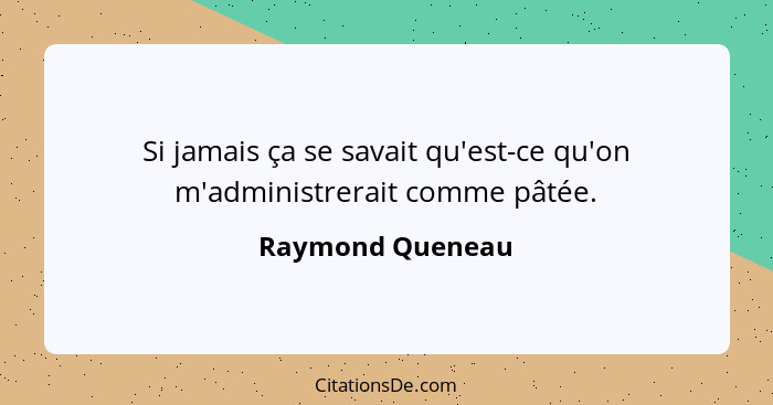 Si jamais ça se savait qu'est-ce qu'on m'administrerait comme pâtée.... - Raymond Queneau