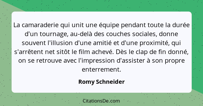 La camaraderie qui unit une équipe pendant toute la durée d'un tournage, au-delà des couches sociales, donne souvent l'illusion d'une... - Romy Schneider