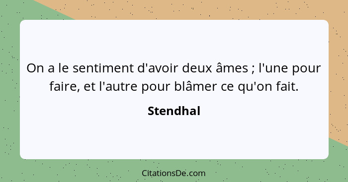 On a le sentiment d'avoir deux âmes ; l'une pour faire, et l'autre pour blâmer ce qu'on fait.... - Stendhal