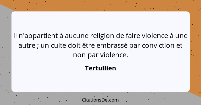 Il n'appartient à aucune religion de faire violence à une autre ; un culte doit être embrassé par conviction et non par violence.... - Tertullien