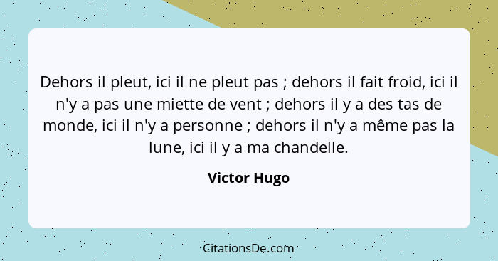 Dehors il pleut, ici il ne pleut pas ; dehors il fait froid, ici il n'y a pas une miette de vent ; dehors il y a des tas de mo... - Victor Hugo