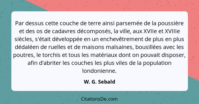 Par dessus cette couche de terre ainsi parsemée de la poussière et des os de cadavres décomposés, la ville, aux XVIIe et XVIIIe siècles... - W. G. Sebald