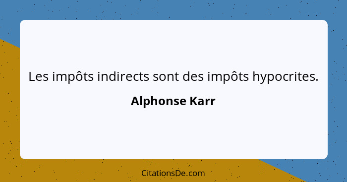 Les impôts indirects sont des impôts hypocrites.... - Alphonse Karr