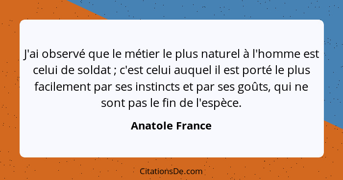 J'ai observé que le métier le plus naturel à l'homme est celui de soldat ; c'est celui auquel il est porté le plus facilement pa... - Anatole France