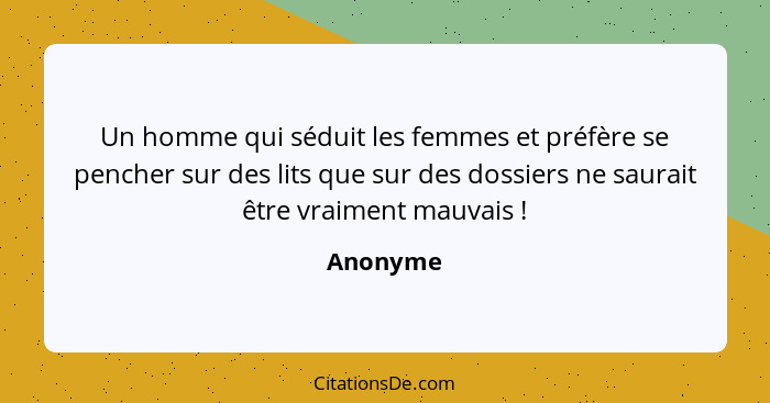 Un homme qui séduit les femmes et préfère se pencher sur des lits que sur des dossiers ne saurait être vraiment mauvais !... - Anonyme