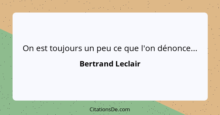 On est toujours un peu ce que l'on dénonce...... - Bertrand Leclair