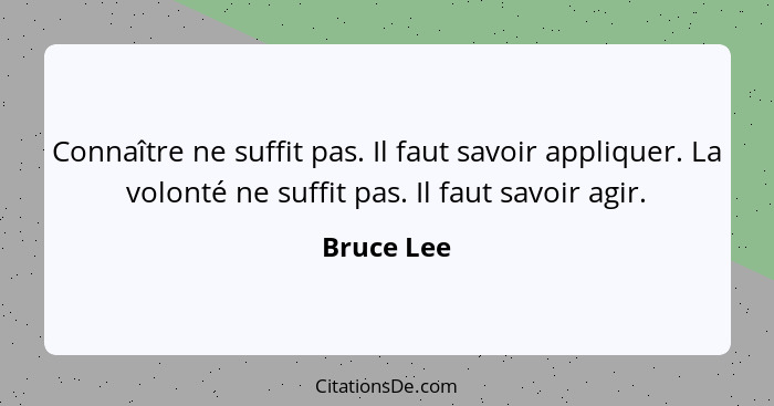 Connaître ne suffit pas. Il faut savoir appliquer. La volonté ne suffit pas. Il faut savoir agir.... - Bruce Lee