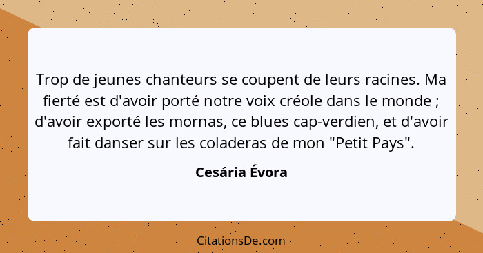 Trop de jeunes chanteurs se coupent de leurs racines. Ma fierté est d'avoir porté notre voix créole dans le monde ; d'avoir expor... - Cesária Évora