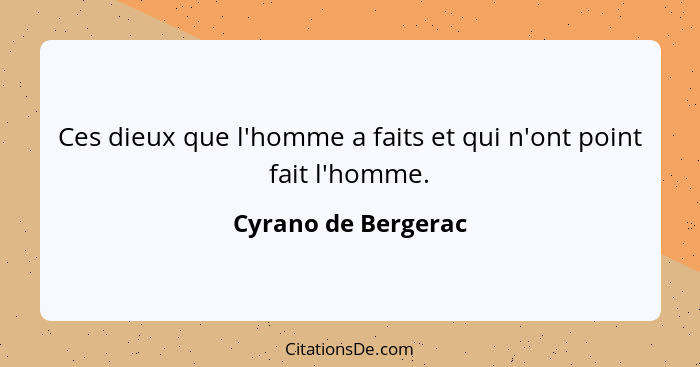 Ces dieux que l'homme a faits et qui n'ont point fait l'homme.... - Cyrano de Bergerac