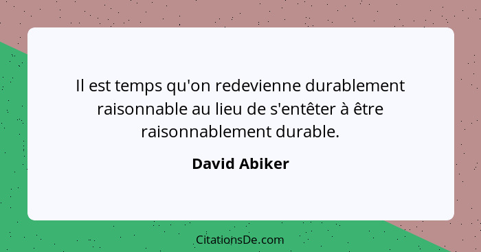 Il est temps qu'on redevienne durablement raisonnable au lieu de s'entêter à être raisonnablement durable.... - David Abiker