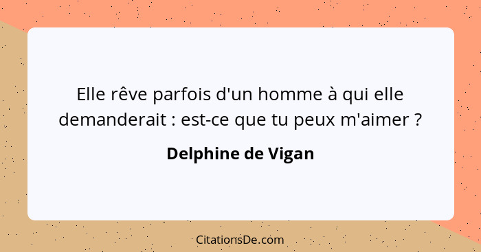 Elle rêve parfois d'un homme à qui elle demanderait : est-ce que tu peux m'aimer ?... - Delphine de Vigan