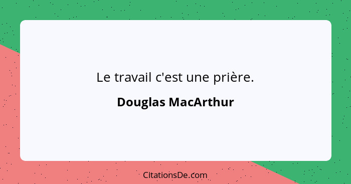 Le travail c'est une prière.... - Douglas MacArthur