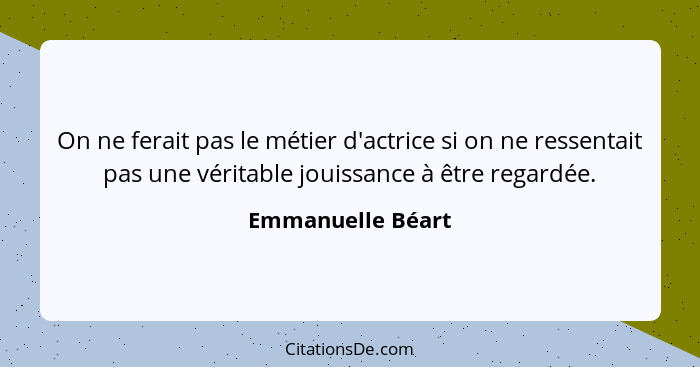 On ne ferait pas le métier d'actrice si on ne ressentait pas une véritable jouissance à être regardée.... - Emmanuelle Béart