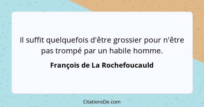 Il suffit quelquefois d'être grossier pour n'être pas trompé par un habile homme.... - François de La Rochefoucauld