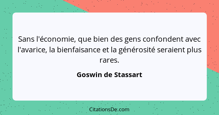 Sans l'économie, que bien des gens confondent avec l'avarice, la bienfaisance et la générosité seraient plus rares.... - Goswin de Stassart