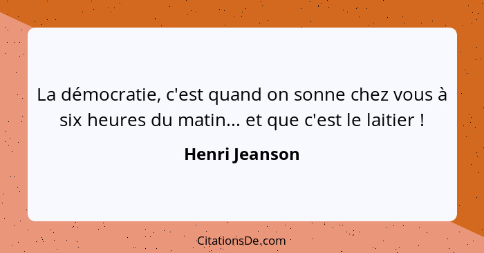 La démocratie, c'est quand on sonne chez vous à six heures du matin... et que c'est le laitier !... - Henri Jeanson