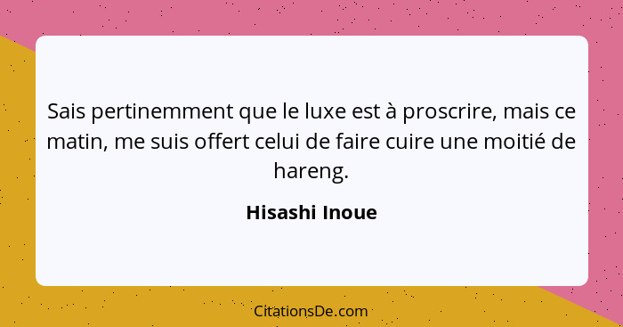 Sais pertinemment que le luxe est à proscrire, mais ce matin, me suis offert celui de faire cuire une moitié de hareng.... - Hisashi Inoue