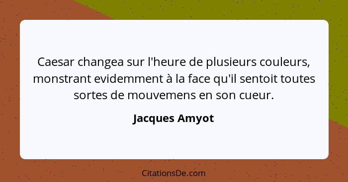 Caesar changea sur l'heure de plusieurs couleurs, monstrant evidemment à la face qu'il sentoit toutes sortes de mouvemens en son cueur... - Jacques Amyot