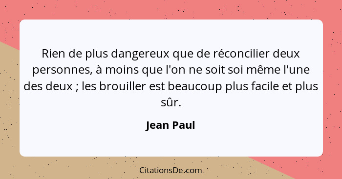 Rien de plus dangereux que de réconcilier deux personnes, à moins que l'on ne soit soi même l'une des deux ; les brouiller est beauco... - Jean Paul