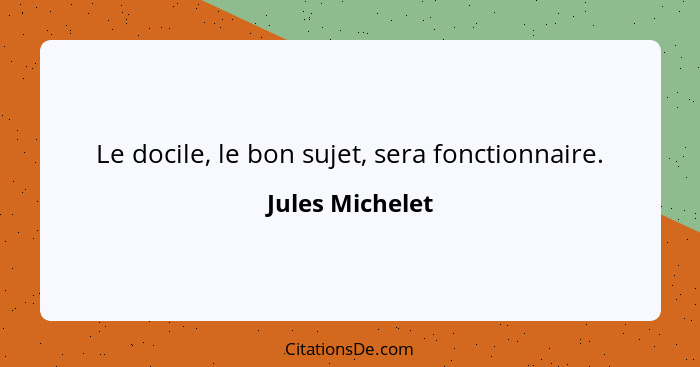 Le docile, le bon sujet, sera fonctionnaire.... - Jules Michelet