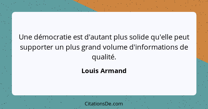 Une démocratie est d'autant plus solide qu'elle peut supporter un plus grand volume d'informations de qualité.... - Louis Armand