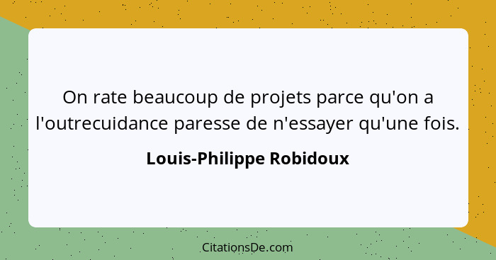 On rate beaucoup de projets parce qu'on a l'outrecuidance paresse de n'essayer qu'une fois.... - Louis-Philippe Robidoux