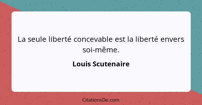 La seule liberté concevable est la liberté envers soi-même.... - Louis Scutenaire