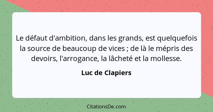 Le défaut d'ambition, dans les grands, est quelquefois la source de beaucoup de vices ; de là le mépris des devoirs, l'arroganc... - Luc de Clapiers