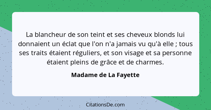 La blancheur de son teint et ses cheveux blonds lui donnaient un éclat que l'on n'a jamais vu qu'à elle ; tous ses traits... - Madame de La Fayette