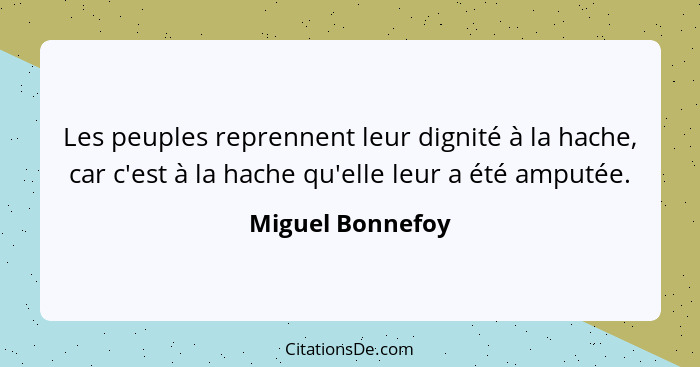 Les peuples reprennent leur dignité à la hache, car c'est à la hache qu'elle leur a été amputée.... - Miguel Bonnefoy