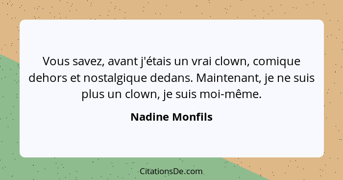 Vous savez, avant j'étais un vrai clown, comique dehors et nostalgique dedans. Maintenant, je ne suis plus un clown, je suis moi-même... - Nadine Monfils