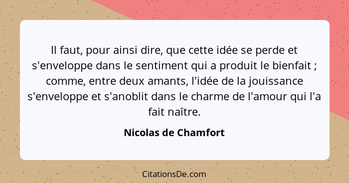 Il faut, pour ainsi dire, que cette idée se perde et s'enveloppe dans le sentiment qui a produit le bienfait ; comme, entre... - Nicolas de Chamfort