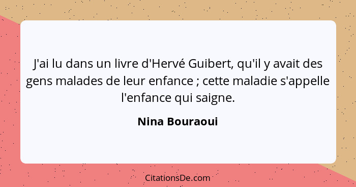 J'ai lu dans un livre d'Hervé Guibert, qu'il y avait des gens malades de leur enfance ; cette maladie s'appelle l'enfance qui sai... - Nina Bouraoui