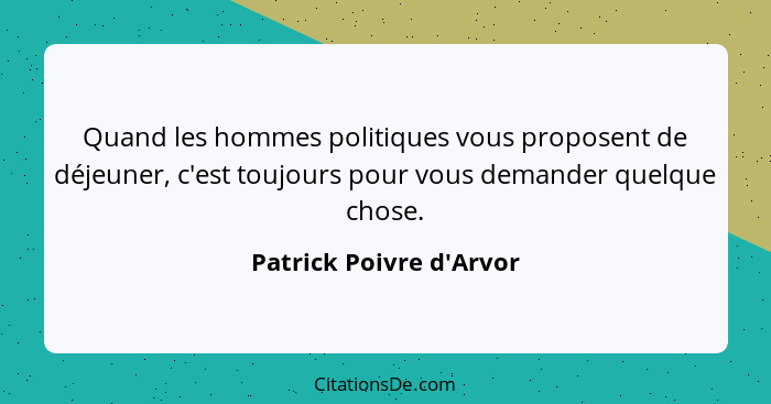 Quand les hommes politiques vous proposent de déjeuner, c'est toujours pour vous demander quelque chose.... - Patrick Poivre d'Arvor