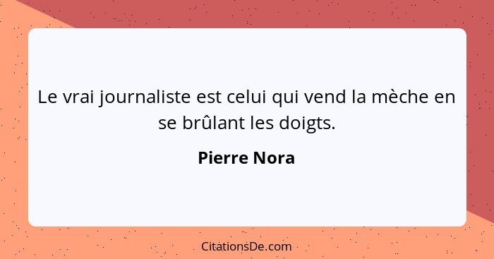 Le vrai journaliste est celui qui vend la mèche en se brûlant les doigts.... - Pierre Nora
