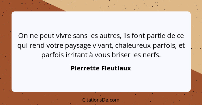 On ne peut vivre sans les autres, ils font partie de ce qui rend votre paysage vivant, chaleureux parfois, et parfois irritant à... - Pierrette Fleutiaux