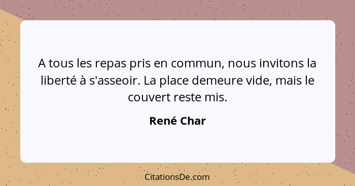 A tous les repas pris en commun, nous invitons la liberté à s'asseoir. La place demeure vide, mais le couvert reste mis.... - René Char