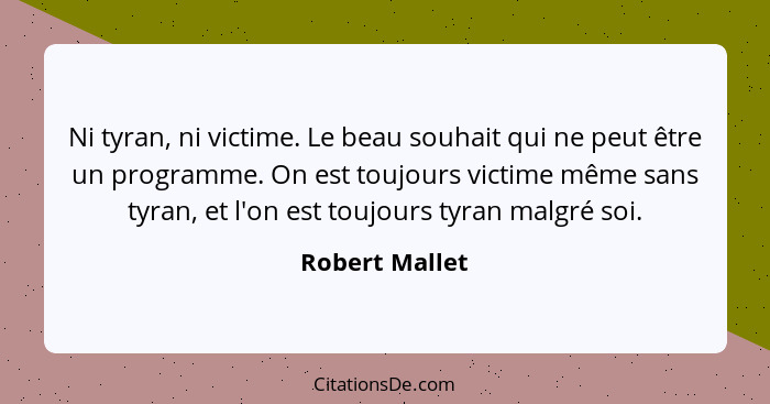 Ni tyran, ni victime. Le beau souhait qui ne peut être un programme. On est toujours victime même sans tyran, et l'on est toujours tyr... - Robert Mallet