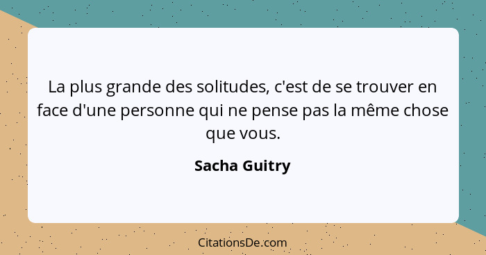 La plus grande des solitudes, c'est de se trouver en face d'une personne qui ne pense pas la même chose que vous.... - Sacha Guitry