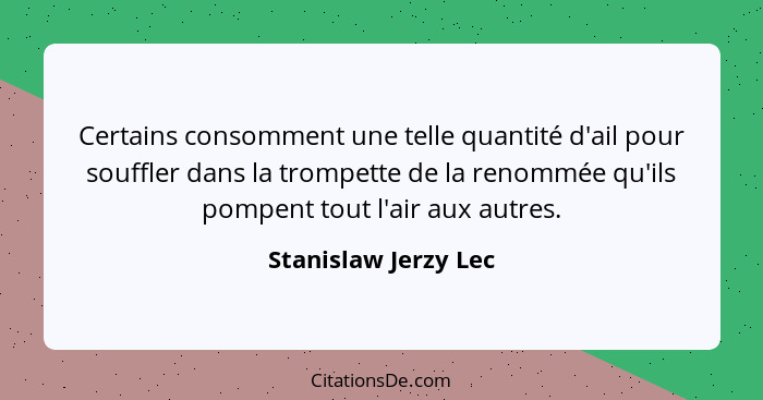 Certains consomment une telle quantité d'ail pour souffler dans la trompette de la renommée qu'ils pompent tout l'air aux autres... - Stanislaw Jerzy Lec